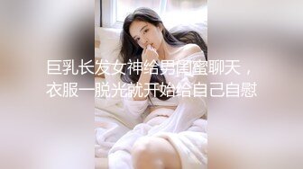 巨乳长发女神给男闺蜜聊天，衣服一脱光就开始给自己自慰