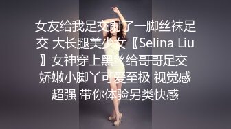 女友给我足交射了一脚丝袜足交 大长腿美少女〖Selina Liu〗女神穿上黑丝给哥哥足交 娇嫩小脚丫可爱至极 视觉感超强 带你体验另类快感