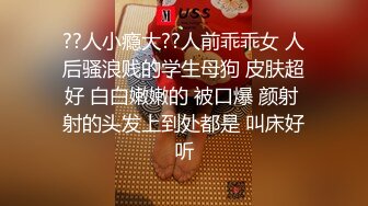 ??人小瘾大??人前乖乖女 人后骚浪贱的学生母狗 皮肤超好 白白嫩嫩的 被口爆 颜射 射的头发上到处都是 叫床好听