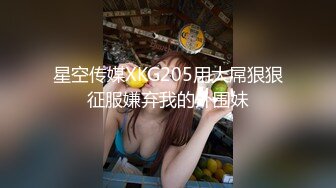 星空传媒XKG205用大屌狠狠征服嫌弃我的外围妹