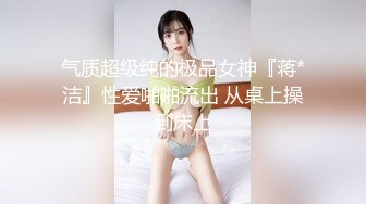 气质超级纯的极品女神『蒋*洁』性爱啪啪流出 从桌上操到床上