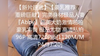 【新片速遞】【豪乳推荐❤️重磅巨献】完美身材极品人妻『Abby』超美大奶激情啪啪 豪乳丰臀 极品尤物 高清私拍96P 高清720P版[1120M/MP4/37:20]