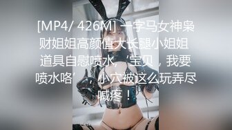 [MP4/ 426M] 一字马女神枭财姐姐高颜值大长腿小姐姐 道具自慰喷水,‘宝贝，我要喷水咯’，小穴被这么玩弄尽喊疼！