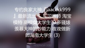 专约良家大神『jaacckk999』最新流出❤️实习教师 淘宝模特 高校女大学生 众多骚婊 羡慕大神的钞能力 夜夜做新郎湖南大学生 (3)