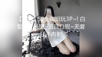 【西施】双女御姐玩3P~! 白皙美乳长腿~道具自慰~无套狂干内射