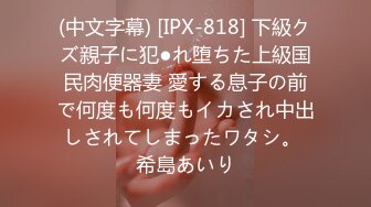 (中文字幕) [IPX-818] 下級クズ親子に犯●れ堕ちた上級国民肉便器妻 愛する息子の前で何度も何度もイカされ中出しされてしまったワタシ。 希島あいり