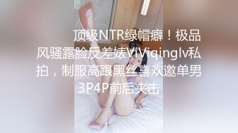 ⚫️⚫️顶级NTR绿帽癖！极品风骚露脸反差婊ViViqinglv私拍，制服高跟黑丝喜欢邀单男3P4P前后夹击