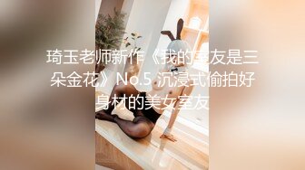 琦玉老师新作《我的室友是三朵金花》No.5 沉浸式偷拍好身材的美女室友