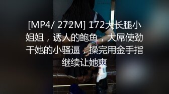 [MP4/ 272M] 172大长腿小姐姐，诱人的鲍鱼，大屌使劲干她的小骚逼，操完用金手指继续让她爽