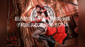 起点传媒xsjky043貌美小姨子和姐夫在家偷情-RONA