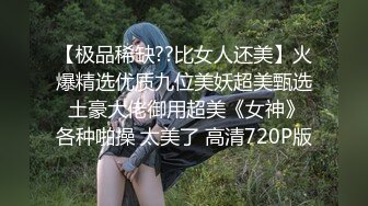 【极品稀缺??比女人还美】火爆精选优质九位美妖超美甄选 土豪大佬御用超美《女神》各种啪操 太美了 高清720P版