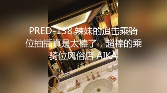 PRED-138 辣妹的追击乘骑位抽插真是太棒了，超棒的乘骑位风俗店 AIKA