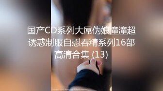 国产CD系列大屌伪娘潼潼超诱惑制服自慰吞精系列16部高清合集 (13)