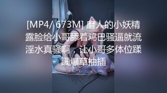 [MP4/ 673M] 磨人的小妖精露脸给小哥舔着鸡巴骚逼就流淫水真骚啊，让小哥多体位蹂躏爆草抽插