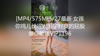 [MP4/575M]5/27最新 女孩你鸡儿长得太丑了好臭的屁股爆你菊哦VIP1196