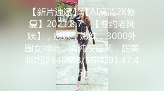 【新片速遞】【AI高清2K修复】2021.8.7，【专约老阿姨】，嫩妹，嫩妹，3000外围女神场，清纯校园风，甜美乖巧[2540MB/MP4/01:47:45]