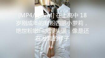 [MP4/ 382M] 在上高中 18岁刚成年的粉粉四眼小萝莉，绝世粉嫩白虎馒头逼，像是还在发育的样子