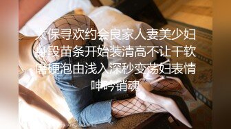 太保寻欢约会良家人妻美少妇身段苗条开始装清高不让干软磨硬泡由浅入深秒变荡妇表情呻吟销魂