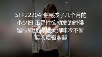 STP22204 生完孩子几个月的小少妇 正是性欲勃发的时候 媚眼如丝 揉搓大胸呻吟不断 后入翘臀爽翻