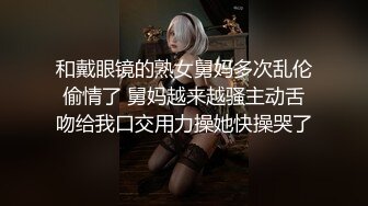 和戴眼镜的熟女舅妈多次乱伦偷情了 舅妈越来越骚主动舌吻给我口交用力操她快操哭了