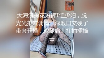 大海浪探花短裤T恤少妇，脱光光扣穴调情，深喉口交硬了带套开操，双腿肩上扛抽插撞击