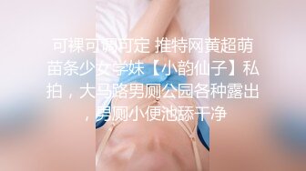 可裸可调可定 推特网黄超萌苗条少女学妹【小韵仙子】私拍，大马路男厕公园各种露出，男厕小便池舔干净