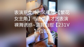 表演系女神古风裸舞 【繁花女主角】书法绘画才艺表演 裸舞诱惑~道具自慰【231V】 (108)