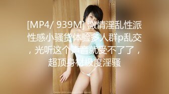 [MP4/ 939M] 激情淫乱性派性感小骚货体验多人群p乱交，光听这个声音就受不了了，超顶身材极度淫骚