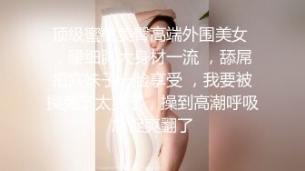 顶级蜜桃美臀高端外围美女 ，腰细胸大身材一流 ，舔屌扣穴妹子一脸享受 ，我要被操死了太爽了，操到高潮呼吸急促爽翻了