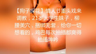 【狗子探花】情人节重头戏来调教，21岁大学生妹子，柳腰美穴，捆绑无套，给你一切想看的，鸡巴每次抽插都爽得抽搐呻吟