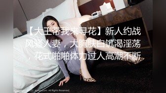 【大王带我来寻花】新人约战风骚人妻，大胸肤白饥渴淫荡，花式啪啪体力过人高潮不断