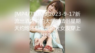 [MP4/710MB]2023-9-17新流出酒店偷拍大学生情侣星期天约炮还挺会玩的让女友穿上黑丝做爱