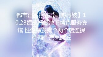 都市淫魔探花【王哥寻妓】10.28嫖王扫街地下情色服务宾馆 性瘾爆发找个两个店连操个两个漂亮妹纸