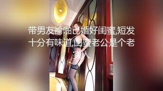 带男友褕啪已婚好闺蜜,短发十分有味道,闺蜜老公是个老实人