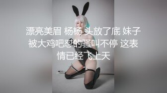 漂亮美眉 杨杨 头放了底 妹子被大鸡吧怼的骚叫不停 这表情已经飞上天