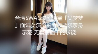 台湾SWAG爆乳明星『吴梦梦』面试女演员被老板要求亲身示范 无套抽插干的求饶