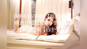 [MP4/455MB]【反差婊子】精选10位反差婊子生活淫乱视图合集【四十七】