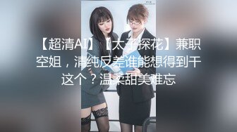 【超清AI】【太子探花】兼职空姐，清纯反差谁能想得到干这个？温柔甜美难忘