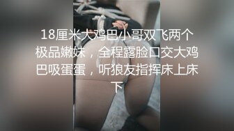 18厘米大鸡巴小哥双飞两个极品嫩妹，全程露脸口交大鸡巴吸蛋蛋，听狼友指挥床上床下