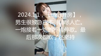 2024.1.1，【情侣开房】，男生很猴急巴不得精尽人亡。一炮接着一炮的不肯停歇。最后那次都软了还坚持