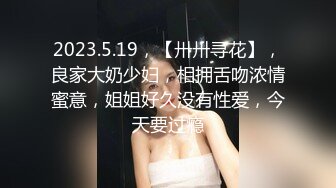 2023.5.19，【卅卅寻花】，良家大奶少妇，相拥舌吻浓情蜜意，姐姐好久没有性爱，今天要过瘾