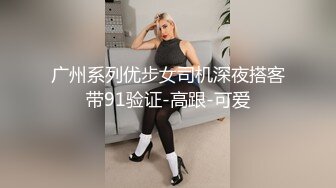 广州系列优步女司机深夜搭客带91验证-高跟-可爱