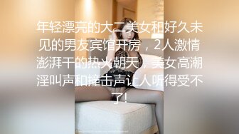 年轻漂亮的大二美女和好久未见的男友宾馆开房，2人激情澎湃干的热火朝天，美女高潮淫叫声和撞击声让人听得受不了!