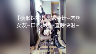 【瘦猴探花】良家会计~肉丝女友~口暴操喷~直呼快射~爽1