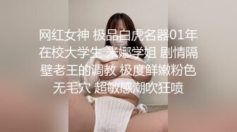 网红女神 极品白虎名器01年在校大学生 米娜学姐 剧情隔壁老王的调教 极度鲜嫩粉色无毛穴 超敏感潮吹狂喷