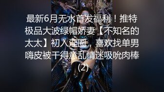 最新6月无水首发福利！推特极品大波绿帽娇妻【不知名的太太】初入淫圈，喜欢找单男嗨皮被干得意乱情迷吸吮肉棒 (2)