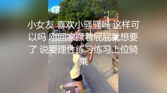 小女友 喜欢小骚骚吗 这样可以吗 刚回家撅着屁屁就想要了 说要理性练习练习上位骑乘