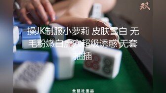 操JK制服小萝莉 皮肤雪白 无毛粉嫩白虎穴超级诱惑 无套抽插