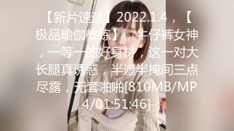 【新片速遞】2022.1.4，【极品瑜伽教练】，牛仔裤女神，一等一的好身材，这一对大长腿真诱惑，半遮半掩间三点尽露，无套啪啪[810MB/MP4/01:51:46]