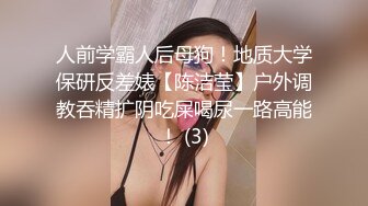 人前学霸人后母狗！地质大学保研反差婊【陈洁莹】户外调教吞精扩阴吃屎喝尿一路高能！ (3)